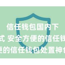 信任钱包国内下载方式 安全方便的信任钱包处置神色