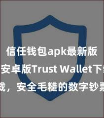 信任钱包apk最新版本 安卓版Trust Wallet下载，安全毛糙的数字钞票处罚用具!