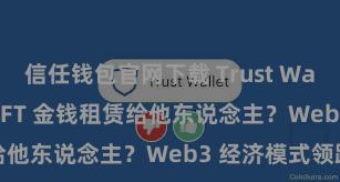 信任钱包官网下载 Trust Wallet 若何将 NFT 金钱租赁给他东说念主？Web3 经济模式领路