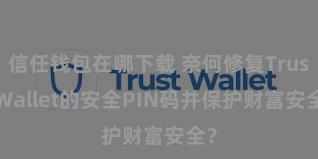 信任钱包在哪下载 奈何修复Trust Wallet的安全PIN码并保护财富安全？